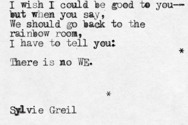 I wish I could be good to you-- but when you say, We should go back to the rainbow room, I have to tell you: There is no WE. Sylvie Greil * * 