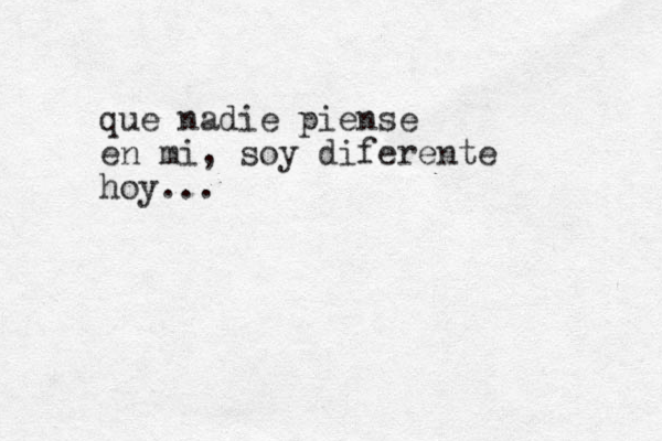 que nadie piense en mi, soy diferente hoy... 