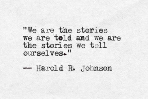 "We are the stories we are told and we are the stories we tell ourselves." -- Harold R. Johnson