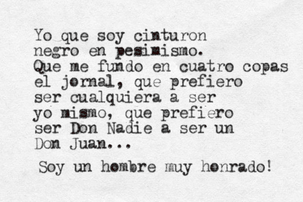 Yo que soy cinturon negro en pesimismo. Que me fundo en cuatro copas el jornal, que prefiero ser cualquiera a ser yo mismo, que prefiero ser Don Nadie a ser un Don Juan... Soy un hombre muy honrado! 