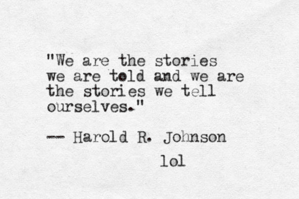 "We are the stories we are told and we are the stories we tell ourselves." -- Harold R. Johnson lol