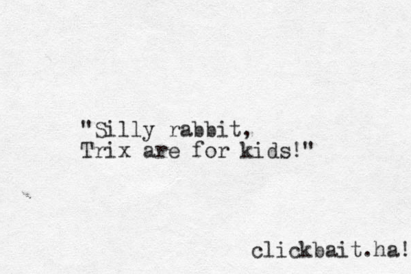 clickbait.ha! "Silly rabbit, Trix are for kids!"