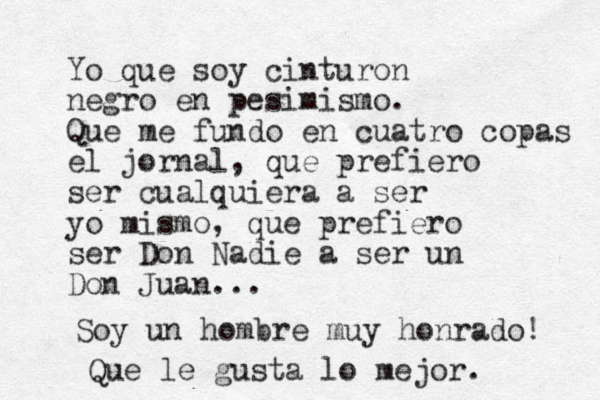 Yo que soy cinturon negro en pesimismo. Que me fundo en cuatro copas el jornal, que prefiero ser cualquiera a ser yo mismo, que prefiero ser Don Nadie a ser un Don Juan... Soy un hombre muy honrado! Que le gusta lo mejor. 