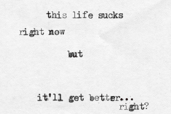 this life sucks right now but it'll get bettr er... right? 