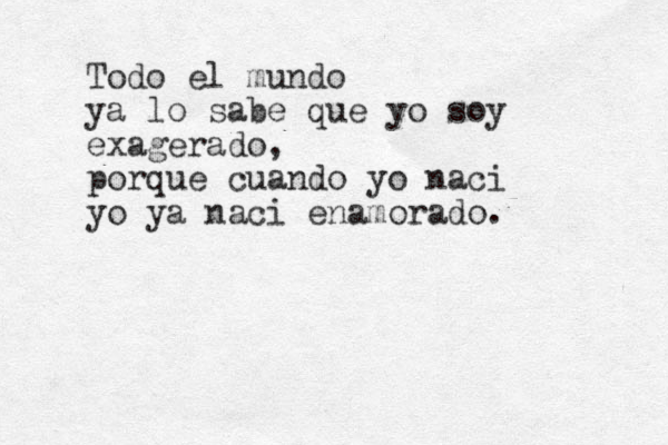 Todo el mundo ya lo sabe que yo soy exagerado, porque cuando yo naci yo ya naci enamorado. 