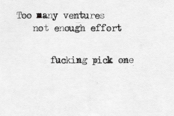 Too many ventures not enough effort fucking pick one