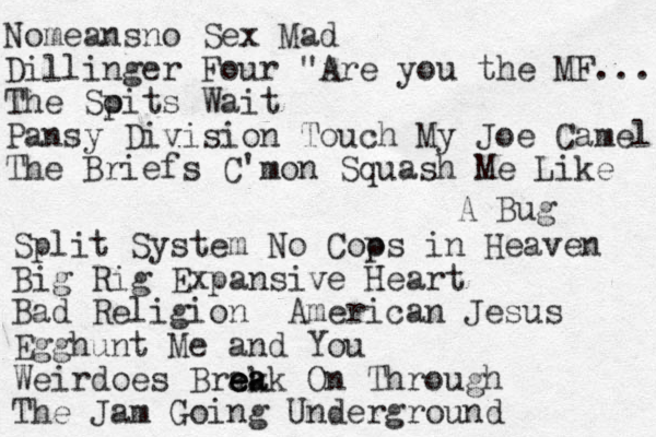 Nomeansno Sex Mad Dillinger Four "Are you the MF... The Soit p s Wait Pansy Division Touch My Joe Camel The Briefs C'mon Squash Me Like A Bug Split System No Coos p in Heaven Big Rig Expansive Heart Bad Religion American Jesus Egghunt Me and You Weirdoes Brak e e ea ak On Through The Jam Going Underground 