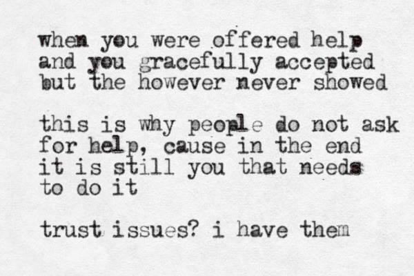 when you were offered help and you gracefully accepted but the however never showed this is why people do not ask for help, cause in the end it is still you that needs to do it trust issues? i have them 