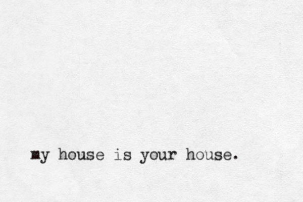 my house is your house. 