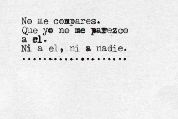 No me compares. Que yo no me parezco a rl el el. Ni a el, ni a nadie. .................... 