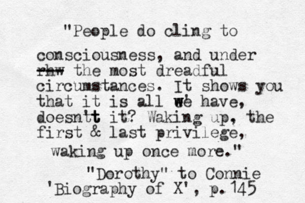 "People do cling to consciousness, and under rhw --- --- the most dreadful circumstances . It shows you that it is all ee have , ' w w w doesnt 't t t it? Waking up. , the first & last privilege, waking up once more." "Dorothy" to Connie Biography of X' , p.145 '