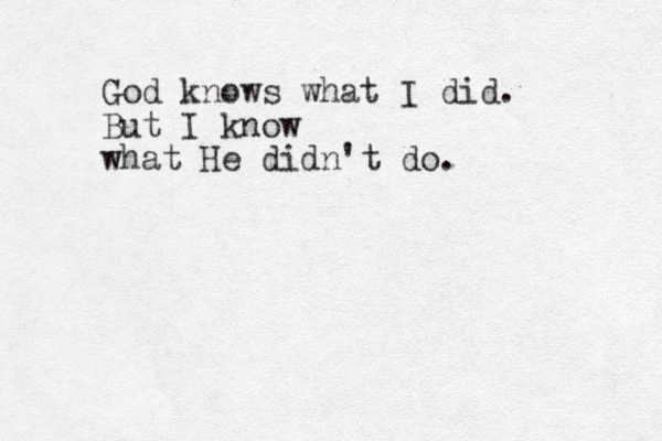 God knows what I did. But I know what He didn't do.