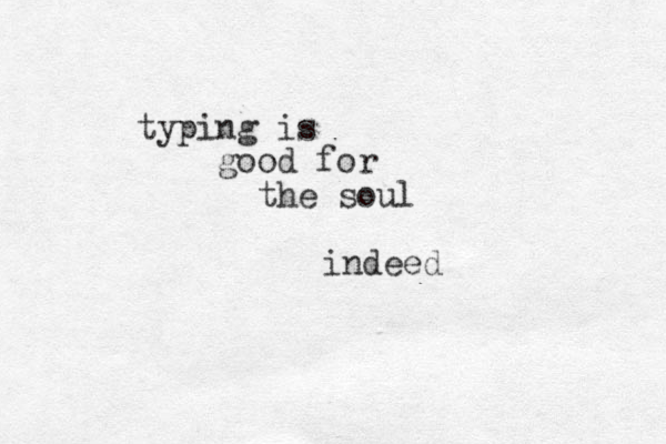typing is good for the soul indeed