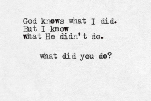 God knows what I did. But I know what He didn't do. what did you do?