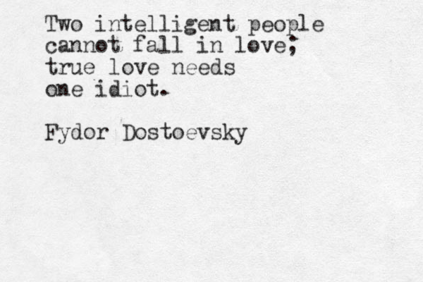 Two intelligent people cannot fall in love; true love needs one idiot. Fydor Dostoevsky