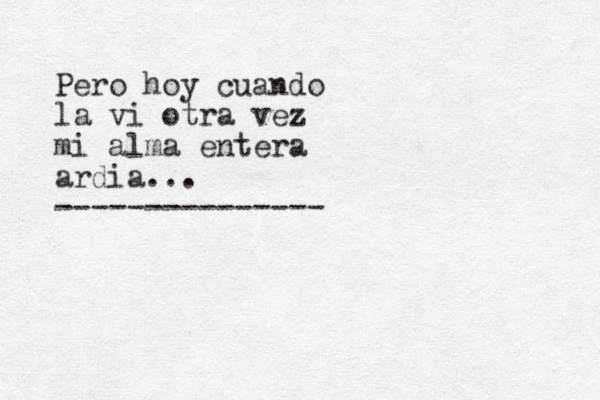 Pero hoy cuando la vi otra vez mi alma entera ardia... ---------------