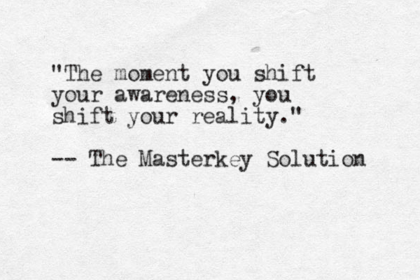 "The moment you shift your awareness, you shift your reality." -- The Masterkey Solution 