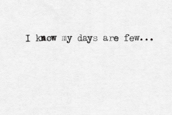 I know my days are few... 