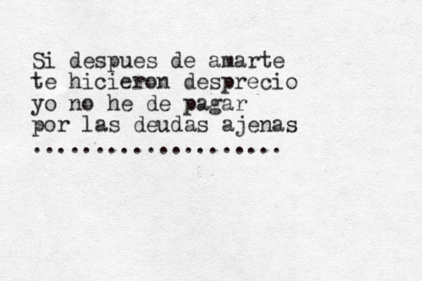 Si despues de amarte te hicieron desprecio yo no he de pagar por las deudas ajenas ....................