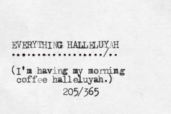 EVERYTHING HALLELUYAH ................../.. (I'm having my morning coffee halleluyah.) 205/365