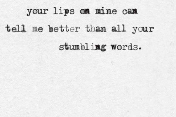 your lips on mine can tell me better than all your stumbling words.