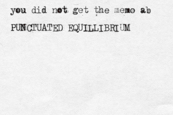 you did not get the memo ab PUNCTUATED EQUILLIBRIUM