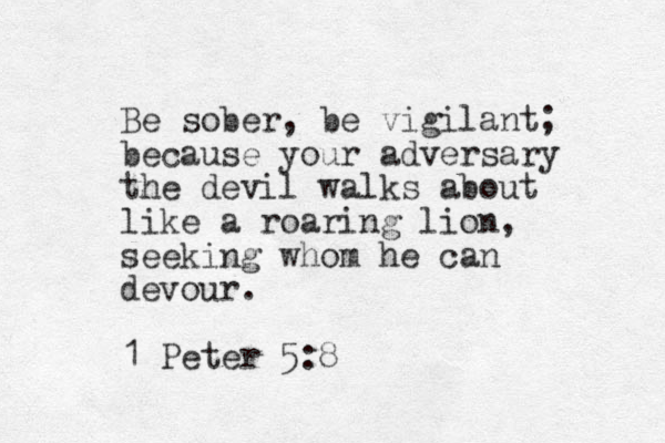 Be sober, be vigilant; because your adversary the devil walks about like a roaring lion, seeking whom he can devour. 1 Peter 5:8
