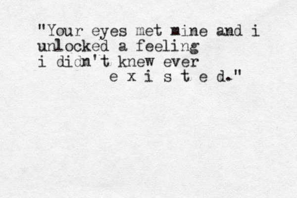 "Your eyes met mine and i unlocked a feeling i didn't knew ever e x i s t e d." 