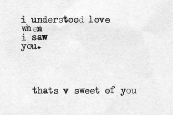 i understood love when i saw you. thats v sweet of you