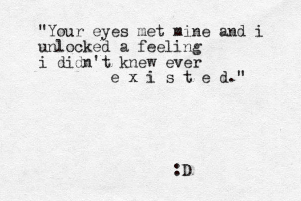 "Your eyes met mine and i unlocked a feeling i didn't knew ever e x i s t e d." :D