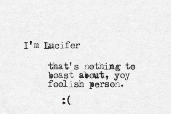 I'm Lucifer that's nothing to boast about, yoy foolish person. :(
