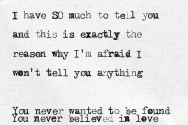 I have SO much to tell you and this is exactly the reason why I'm afraid I won't tell you anything You never wanted to be found You never believed in love 