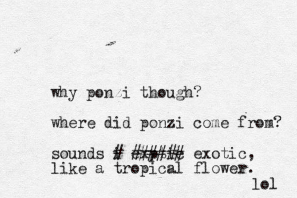 why ponzi though? where did ponzi come from? sounds i # exptic ###### exotic, like a tropical flower. lol 