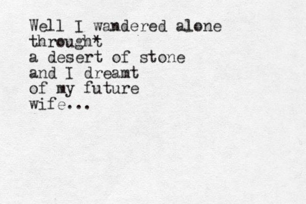 Well I wandered alone throught * a desert of stone and I dreamt of my future wife...