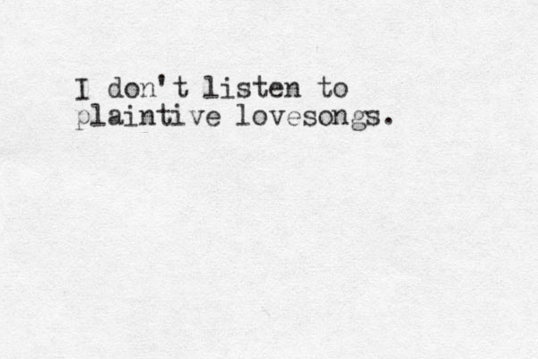 I do n't listen to plaintive lovesongs. 