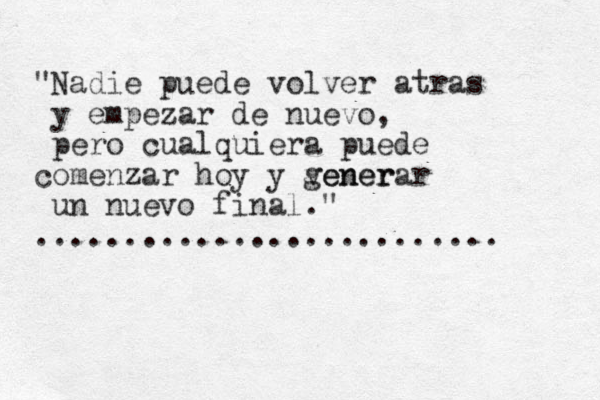 "Nadie puede volver atras y empezar de nuevo, pero cualquiera puede comenzar hoy y vener generar un nuevo final." .......................... 