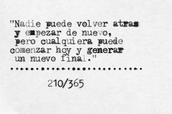 "Nadie puede volver atras y empezar de nuevo, pero cualquiera puede comenzar hoy y vener generar un nuevo final." .......................... 210/365