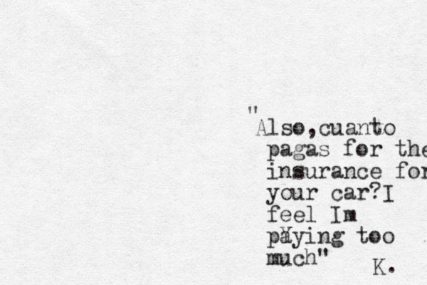 Also,cuanto pagas for the insurance for your car?I feel Im pY aying too much" " K. 