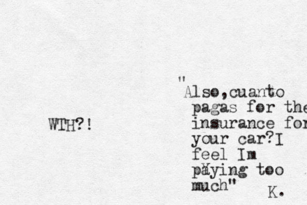 Also,cuanto pagas for the insurance for your car?I feel Im pY aying too much" " K. WTH?!