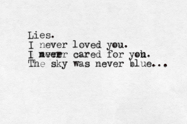 Lies. I never loved you. I mver never cared for yoh u. The sky was never blue... 