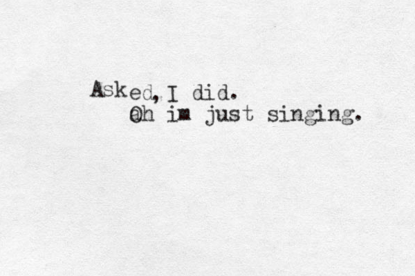 Ask ed I did. a Oh im just singing. ,