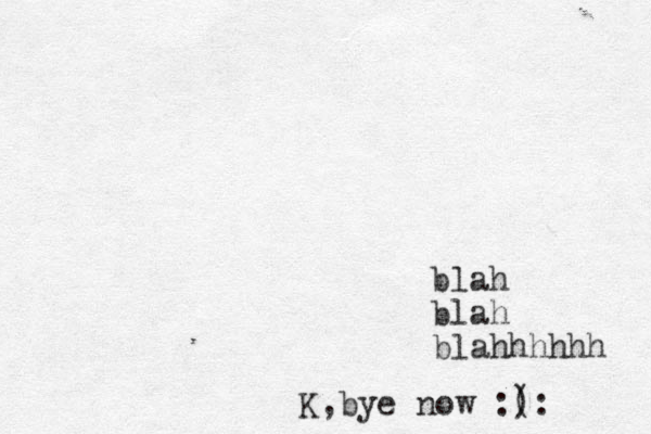blah blah blahhhhhh K,bye now :( ):