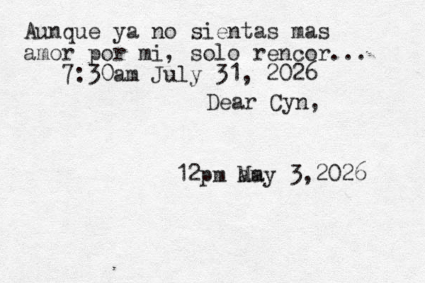 Dear Cyn, 12pm am May 3,2026 Aunque ya no sientas mas amor por mi, so lo rencor... 7:30am July 31, 2026 