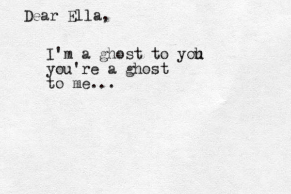 I'm a ghost to yoh u you're a ghost to me... Dear Ella, 