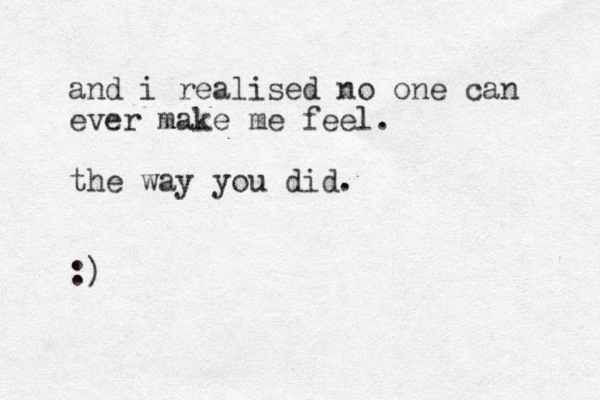 and i realised no one can ever make me feel. the way you did . :)