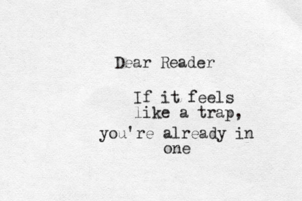 Dear Reader If it feels like a trap, you're already in one