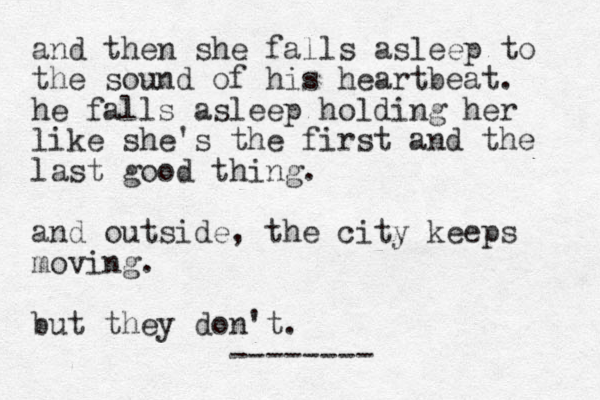 and then she falls asleep to the sound of his heartbeat. he falls asleep holding her like she's the first and the last good thing. and outside, the city keeps moving. but the y don't . -------- 