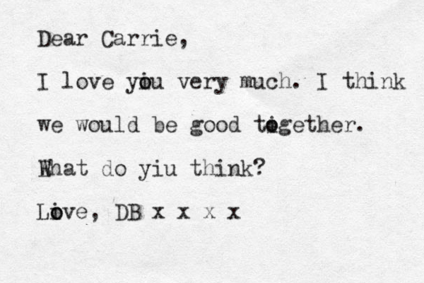 Dear Carrie, I love yiu o o very much. I think we would be good tigether. o o Ehat W W do yiu think? Live o o , DB x x x x