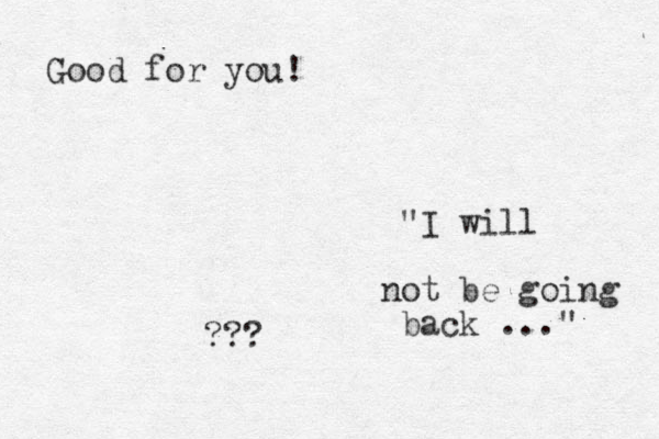 "I will not be going back ..." Good for you! ???