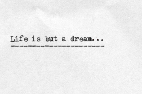 Life is but a dream... ---------------------- 